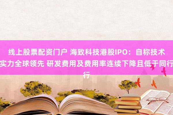 线上股票配资门户 海致科技港股IPO：自称技术实力全球领先 研发费用及费用率连续下降且低于同行