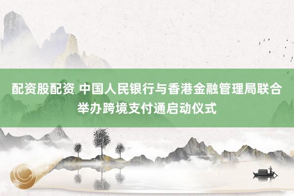 配资股配资 中国人民银行与香港金融管理局联合举办跨境支付通启动仪式