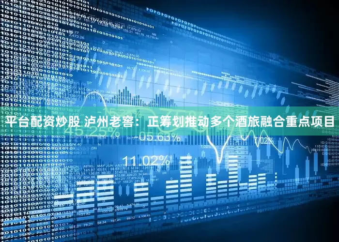 平台配资炒股 泸州老窖：正筹划推动多个酒旅融合重点项目