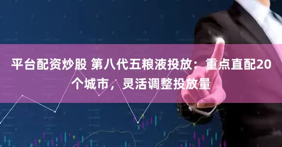 平台配资炒股 第八代五粮液投放：重点直配20个城市，灵活调整投放量