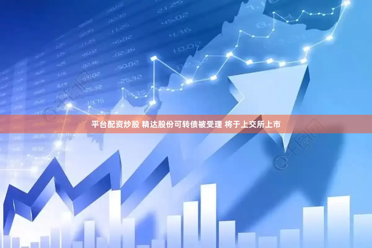 平台配资炒股 精达股份可转债被受理 将于上交所上市