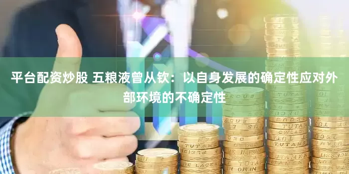 平台配资炒股 五粮液曾从钦：以自身发展的确定性应对外部环境的不确定性