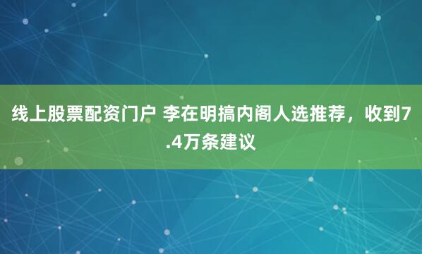 线上股票配资门户 李在明搞内阁人选推荐，收到7.4万条建议