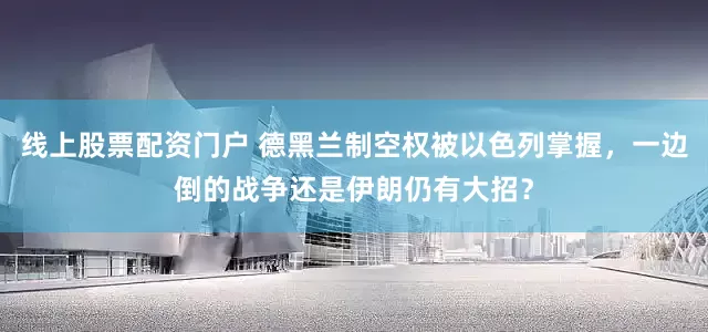 线上股票配资门户 德黑兰制空权被以色列掌握，一边倒的战争还是伊朗仍有大招？
