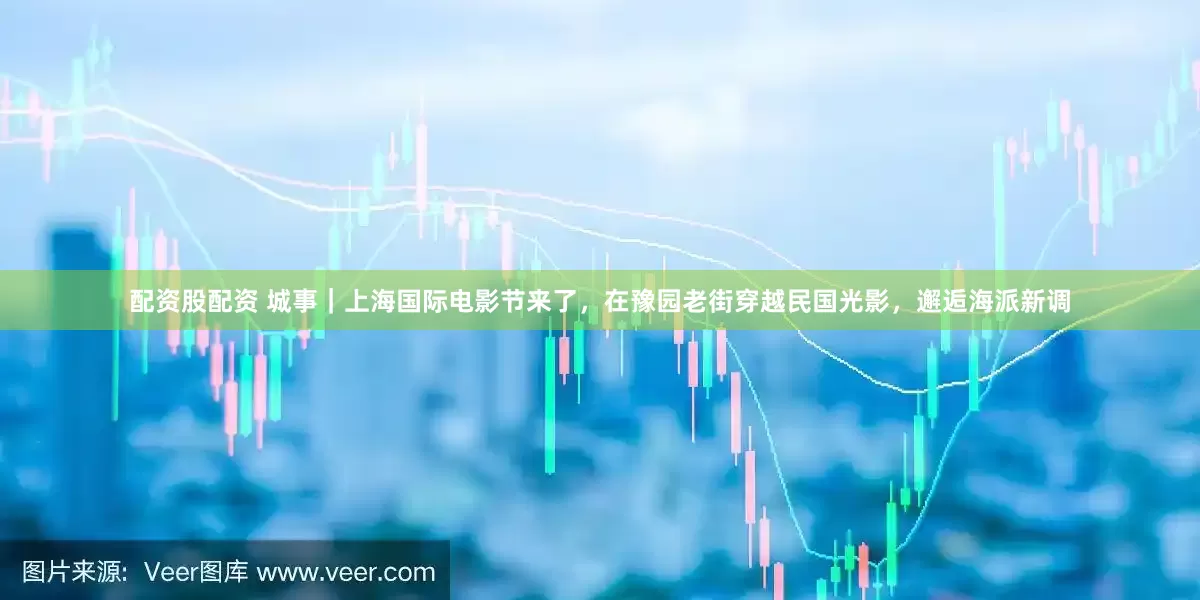 配资股配资 城事｜上海国际电影节来了，在豫园老街穿越民国光影，邂逅海派新调