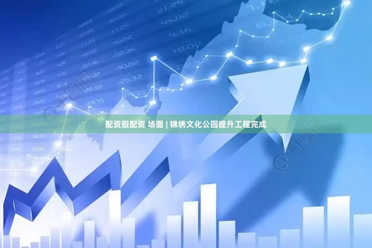 配资股配资 场面 | 锦绣文化公园提升工程完成