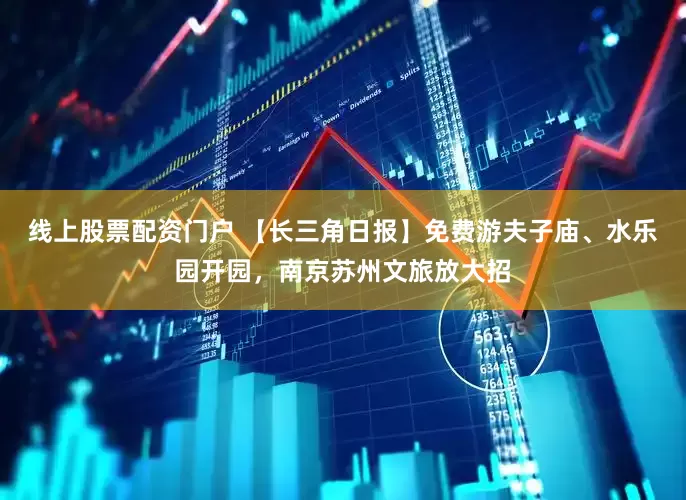 线上股票配资门户 【长三角日报】免费游夫子庙、水乐园开园，南京苏州文旅放大招