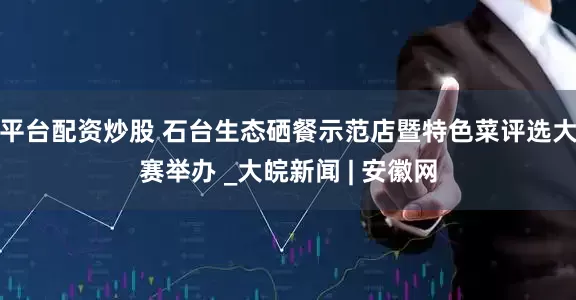 平台配资炒股 石台生态硒餐示范店暨特色菜评选大赛举办 _大皖新闻 | 安徽网