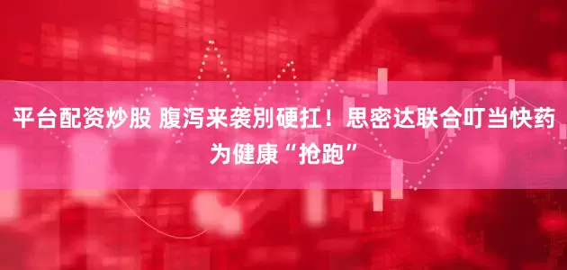 平台配资炒股 腹泻来袭別硬扛！思密达联合叮当快药为健康“抢跑”