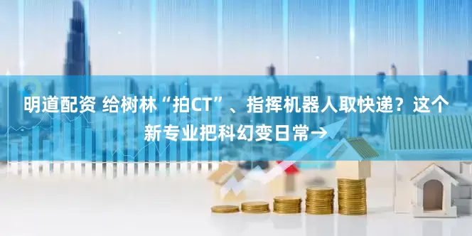 明道配资 给树林“拍CT”、指挥机器人取快递？这个新专业把科幻变日常→