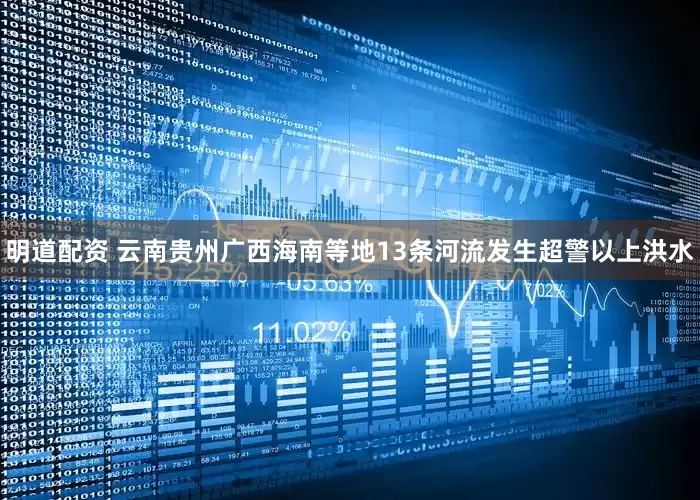 明道配资 云南贵州广西海南等地13条河流发生超警以上洪水