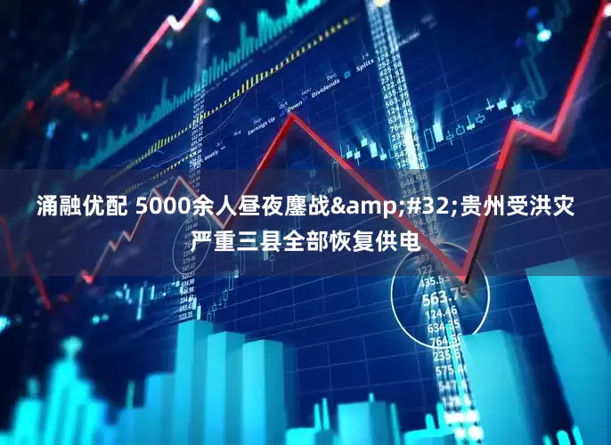涌融优配 5000余人昼夜鏖战&#32;贵州受洪灾严重三县全部恢复供电