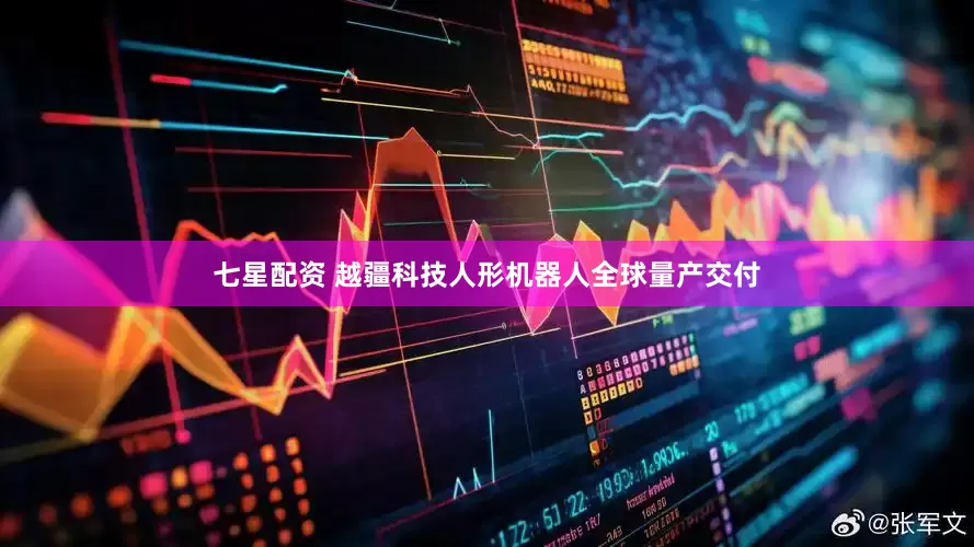 七星配资 越疆科技人形机器人全球量产交付