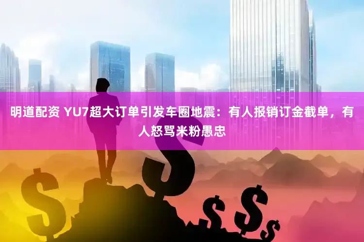 明道配资 YU7超大订单引发车圈地震：有人报销订金截单，有人怒骂米粉愚忠