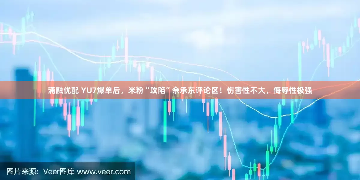 涌融优配 YU7爆单后，米粉“攻陷”余承东评论区！伤害性不大，侮辱性极强