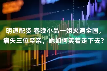 明道配资 春晚小品一姐火遍全国，痛失三位至亲，她如何笑着走下去？