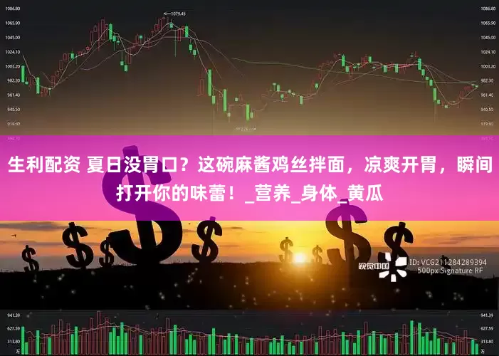 生利配资 夏日没胃口？这碗麻酱鸡丝拌面，凉爽开胃，瞬间打开你的味蕾！_营养_身体_黄瓜