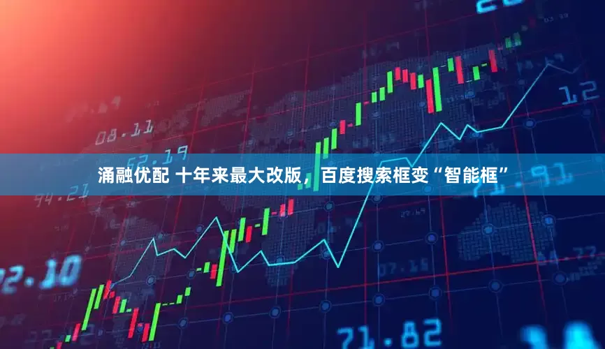 涌融优配 十年来最大改版，百度搜索框变“智能框”