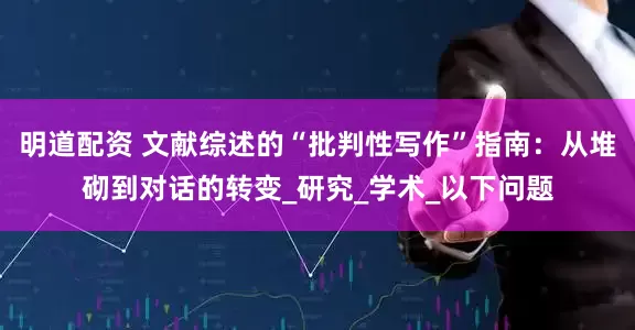 明道配资 文献综述的“批判性写作”指南：从堆砌到对话的转变_研究_学术_以下问题