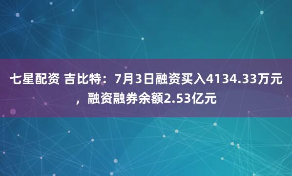 七星配资 吉比特：7月3日融资买入4134.33万元，融资融券余额2.53亿元