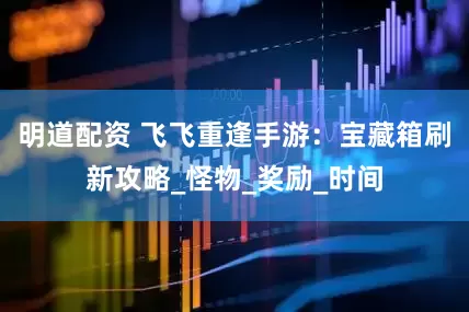 明道配资 飞飞重逢手游：宝藏箱刷新攻略_怪物_奖励_时间