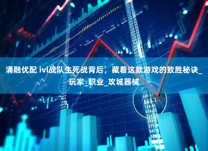 涌融优配 ivl战队生死战背后，藏着这款游戏的致胜秘诀_玩家_职业_攻城器械