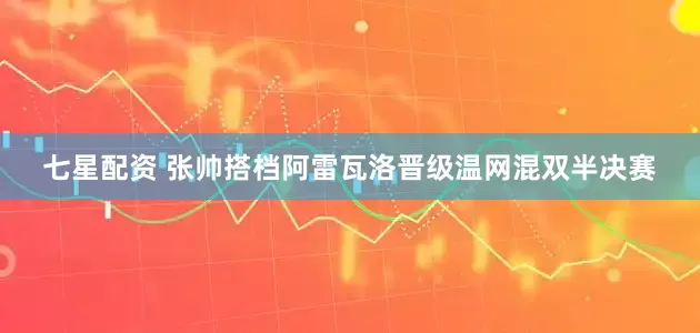 七星配资 张帅搭档阿雷瓦洛晋级温网混双半决赛