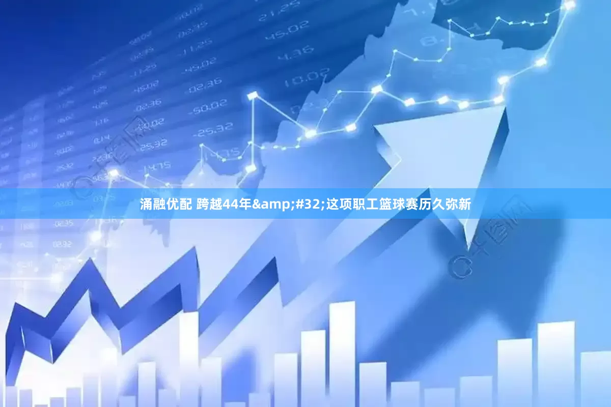 涌融优配 跨越44年&#32;这项职工篮球赛历久弥新