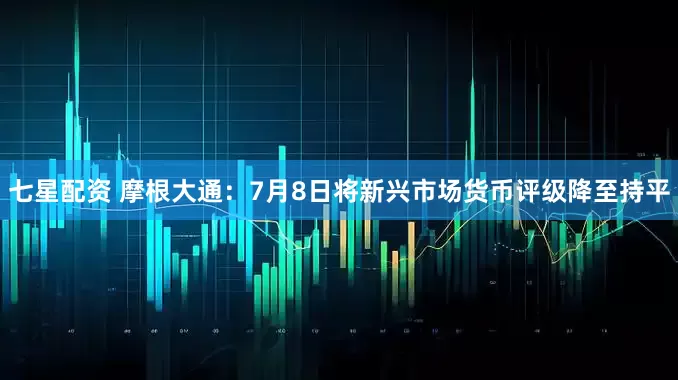七星配资 摩根大通：7月8日将新兴市场货币评级降至持平
