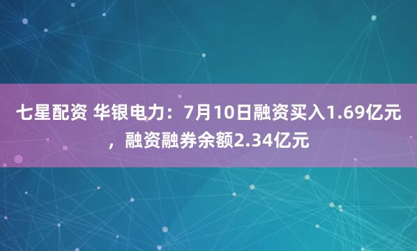 七星配资 华银电力：7月10日融资买入1.69亿元，融资融券余额2.34亿元