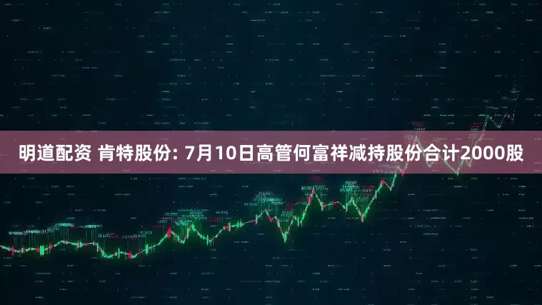明道配资 肯特股份: 7月10日高管何富祥减持股份合计2000股