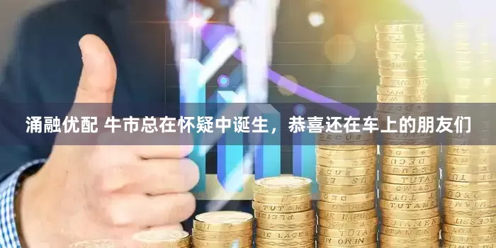 涌融优配 牛市总在怀疑中诞生,恭喜还在车上的朋友们