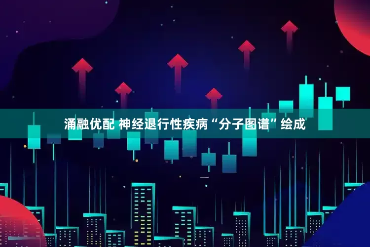涌融优配 神经退行性疾病“分子图谱”绘成
