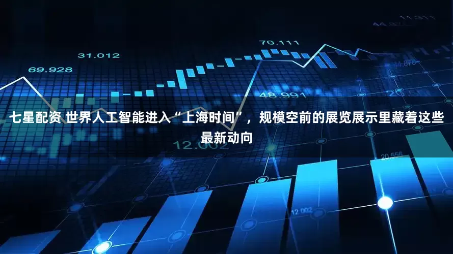 七星配资 世界人工智能进入“上海时间”，规模空前的展览展示里藏着这些最新动向