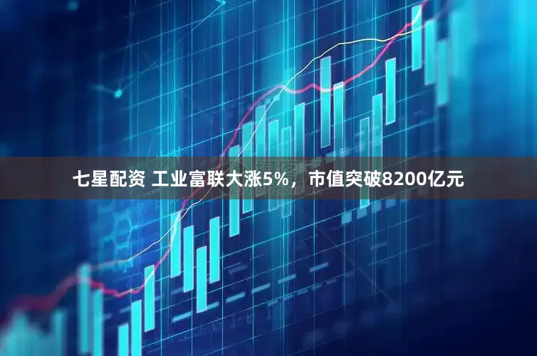 七星配资 工业富联大涨5%，市值突破8200亿元