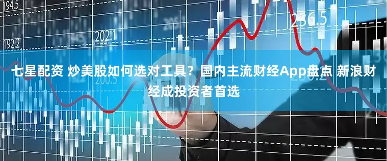 七星配资 炒美股如何选对工具？国内主流财经App盘点 新浪财经成投资者首选