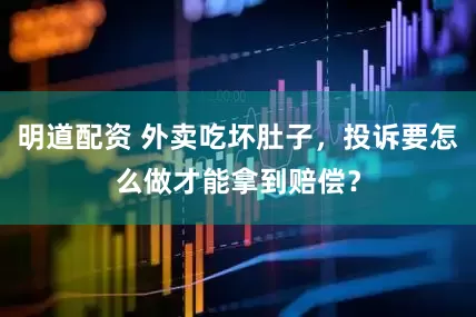 明道配资 外卖吃坏肚子，投诉要怎么做才能拿到赔偿？