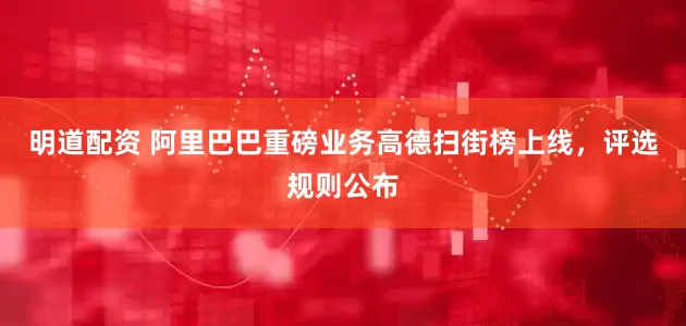 明道配资 阿里巴巴重磅业务高德扫街榜上线，评选规则公布