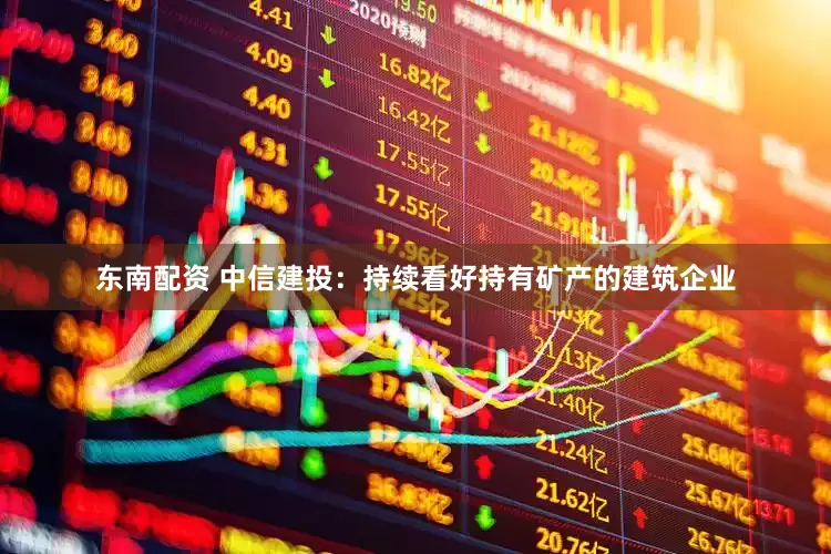 东南配资 中信建投：持续看好持有矿产的建筑企业