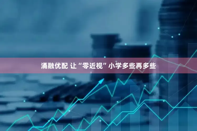 涌融优配 让“零近视”小学多些再多些