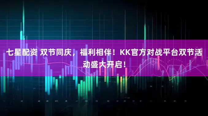 七星配资 双节同庆，福利相伴！KK官方对战平台双节活动盛大开启！