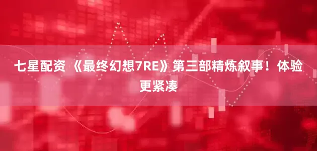 七星配资 《最终幻想7RE》第三部精炼叙事！体验更紧凑