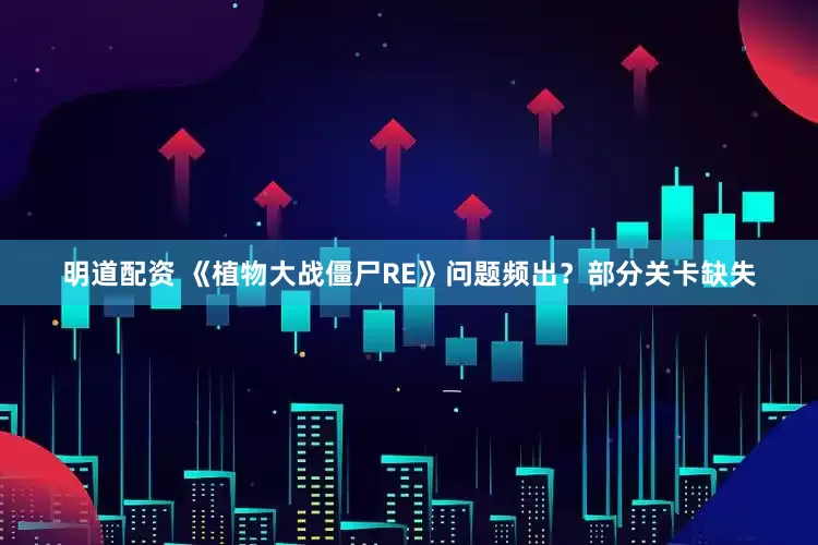 明道配资 《植物大战僵尸RE》问题频出？部分关卡缺失