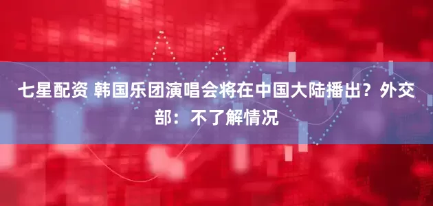 七星配资 韩国乐团演唱会将在中国大陆播出？外交部：不了解情况