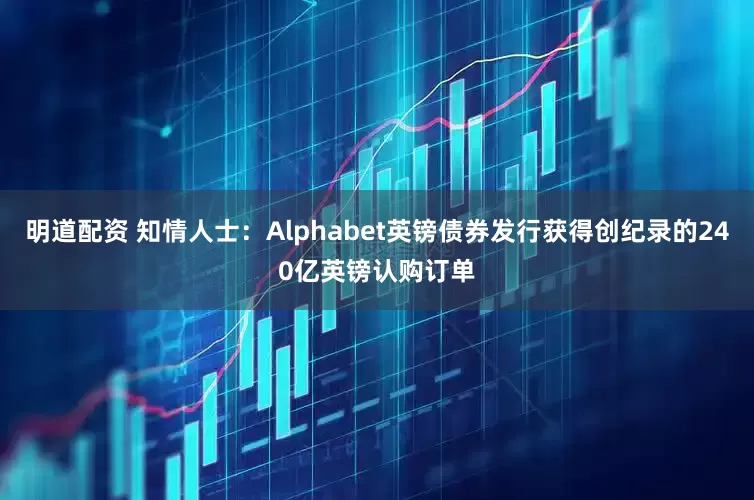 明道配资 知情人士：Alphabet英镑债券发行获得创纪录的240亿英镑认购订单