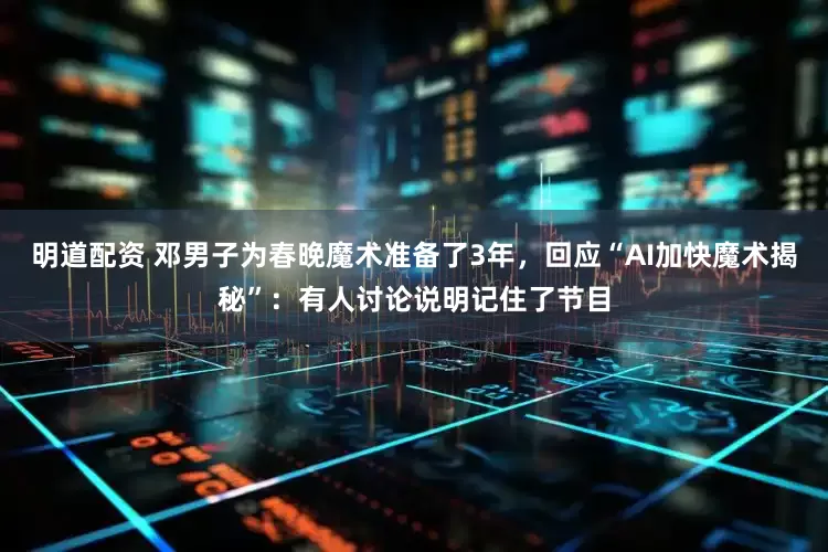 明道配资 邓男子为春晚魔术准备了3年，回应“AI加快魔术揭秘”：有人讨论说明记住了节目