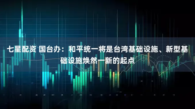 七星配资 国台办：和平统一将是台湾基础设施、新型基础设施焕然一新的起点