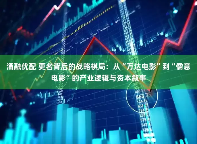 涌融优配 更名背后的战略棋局:从“万达电影”到“儒意电影”的产业逻辑与资本叙事