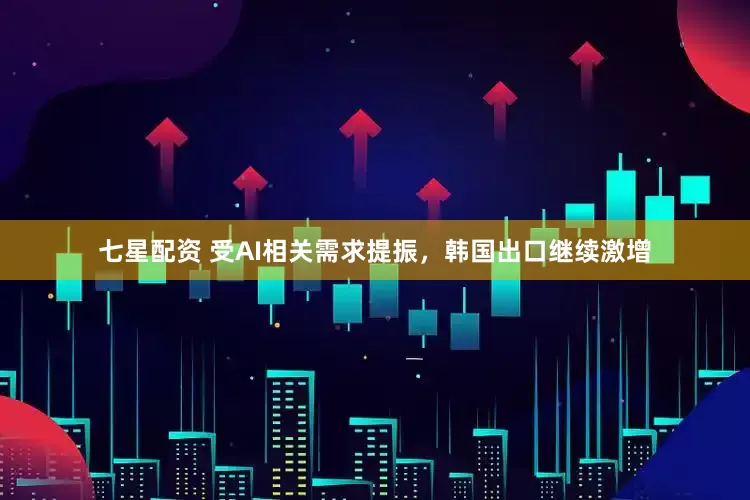 七星配资 受AI相关需求提振，韩国出口继续激增