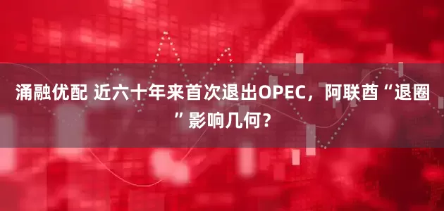 涌融优配 近六十年来首次退出OPEC，阿联酋“退圈”影响几何？